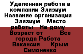 Удаленная работа в компании Элизиум › Название организации ­ Элизиум › Место работы ­ На дому › Возраст от ­ 16 - Все города Работа » Вакансии   . Крым,Симоненко